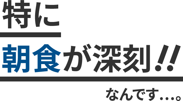 特に朝食が深刻！！なんです・・・
